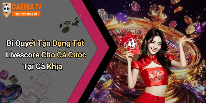 Bí Quyết Tận Dụng Tốt Livescore Cho Cá Cược Tại Cà Khịa