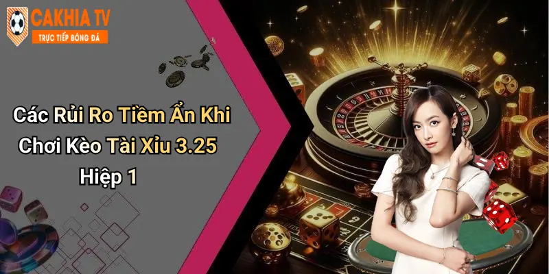Các Rủi Ro Tiềm Ẩn Khi Chơi Kèo Tài Xỉu 3.25 Hiệp 1