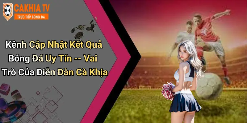 Kênh Cập Nhật Kết Quả Bóng Đá Uy Tín – Vai Trò Của Diễn Đàn Cà Khịa
