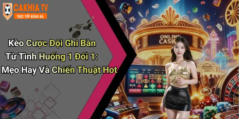Kèo Cược Đội Ghi Bàn Từ Tình Huống 1 Đối 1: Mẹo Hay Và Chiến Thuật Hot