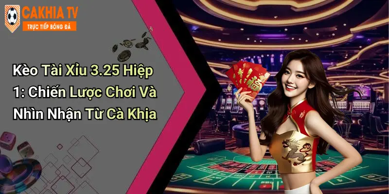 Kèo Tài Xỉu 3.25 Hiệp 1: Chiến Lược Chơi Và Nhìn Nhận Từ Cà Khịa