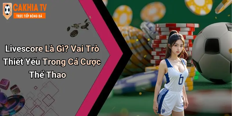 Livescore Là Gì? Vai Trò Thiết Yếu Trong Cá Cược Thể Thao