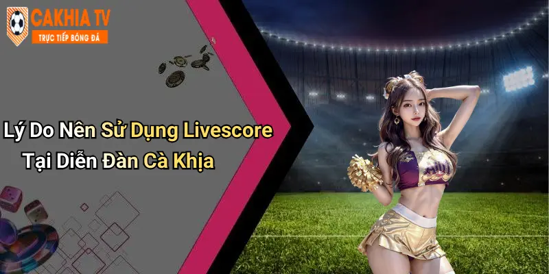 Lý Do Nên Sử Dụng Livescore Tại Diễn Đàn Cà Khịa