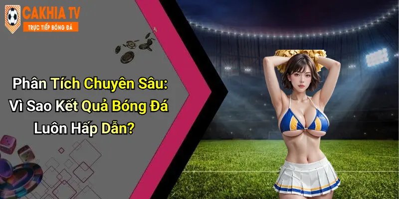 Phân Tích Chuyên Sâu: Vì Sao Kết Quả Bóng Đá Luôn Hấp Dẫn?