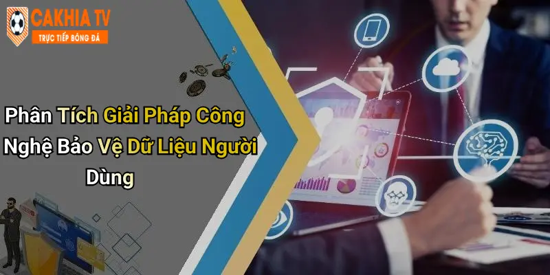 Phân Tích Giải Pháp Công Nghệ Bảo Vệ Dữ Liệu Người Dùng