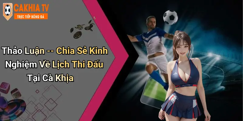 Thảo Luận – Chia Sẻ Kinh Nghiệm Về Lịch Thi Đấu Tại Cà Khịa
