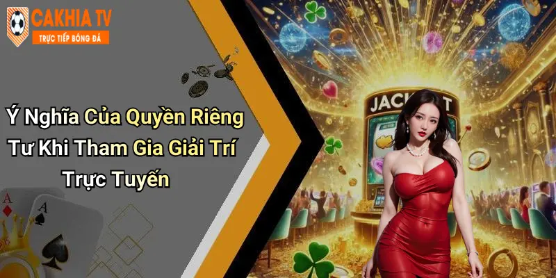 Ý Nghĩa Của Quyền Riêng Tư Khi Tham Gia Giải Trí Trực Tuyến