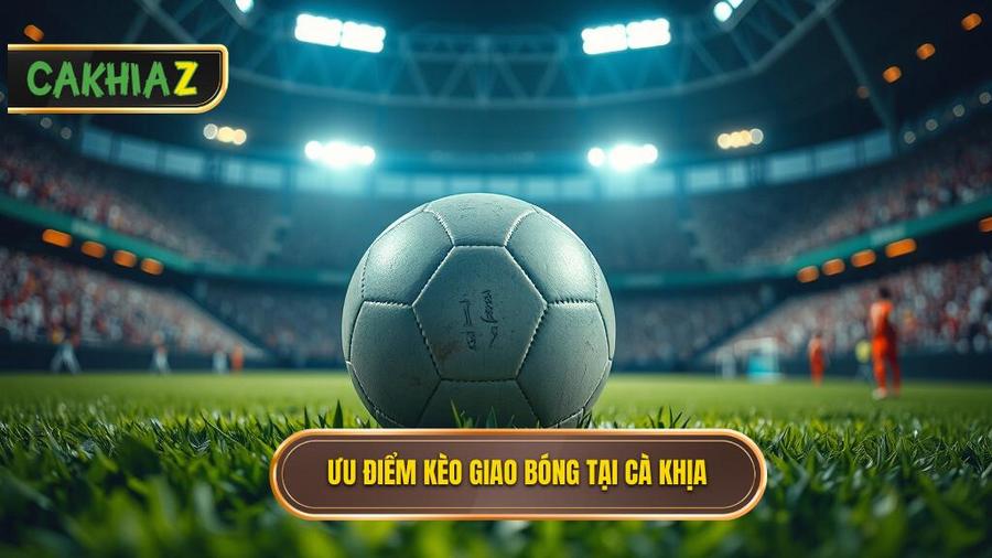 Tại sao kèo giao bóng trước lại được yêu thích tại CÀ KHỊA?